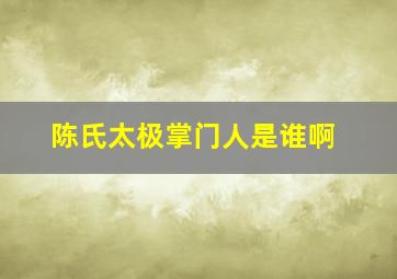 陈氏太极掌门人是谁啊