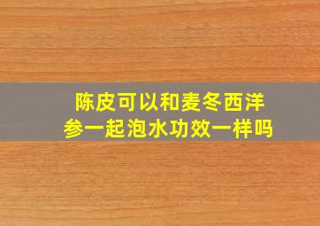 陈皮可以和麦冬西洋参一起泡水功效一样吗