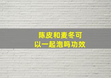 陈皮和麦冬可以一起泡吗功效