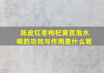 陈皮红枣枸杞黄芪泡水喝的功效与作用是什么呢