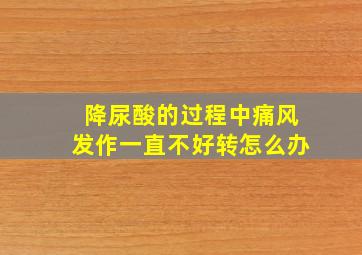 降尿酸的过程中痛风发作一直不好转怎么办