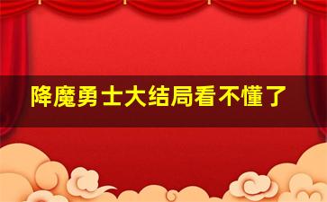 降魔勇士大结局看不懂了