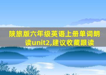 陕旅版六年级英语上册单词朗读unit2,建议收藏跟读