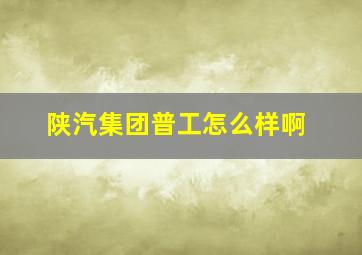 陕汽集团普工怎么样啊