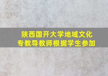 陕西国开大学地域文化专教导教师根据学生参加