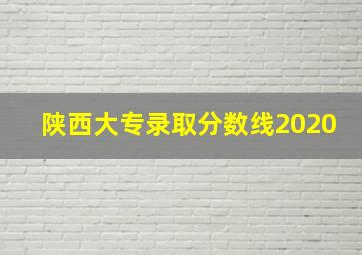 陕西大专录取分数线2020