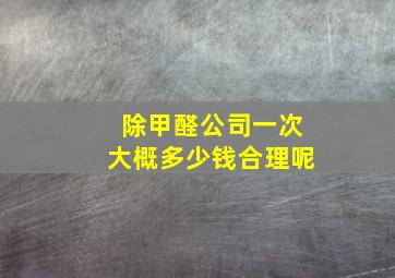 除甲醛公司一次大概多少钱合理呢