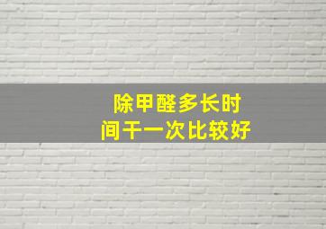 除甲醛多长时间干一次比较好