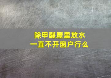 除甲醛屋里放水一直不开窗户行么