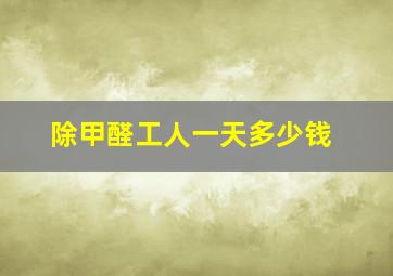 除甲醛工人一天多少钱