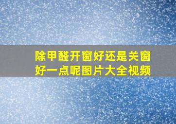 除甲醛开窗好还是关窗好一点呢图片大全视频