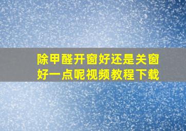 除甲醛开窗好还是关窗好一点呢视频教程下载