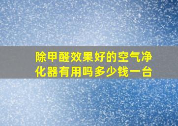 除甲醛效果好的空气净化器有用吗多少钱一台