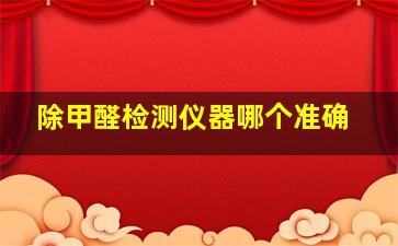 除甲醛检测仪器哪个准确