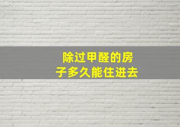 除过甲醛的房子多久能住进去