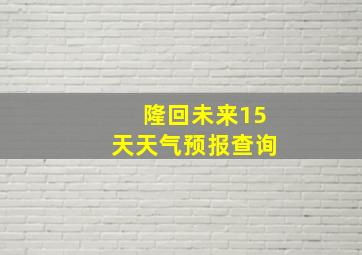 隆回未来15天天气预报查询