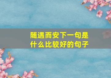 随遇而安下一句是什么比较好的句子