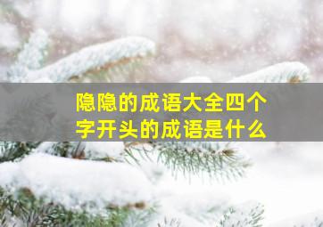 隐隐的成语大全四个字开头的成语是什么