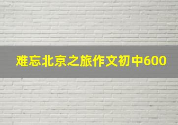 难忘北京之旅作文初中600