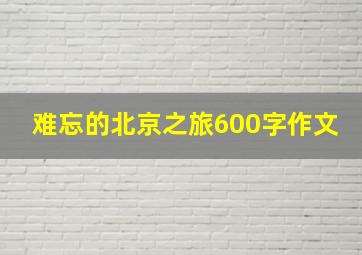 难忘的北京之旅600字作文