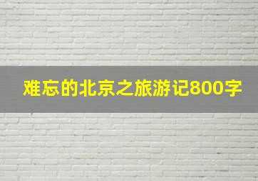 难忘的北京之旅游记800字