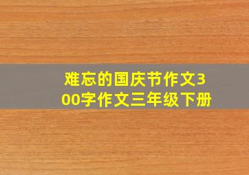 难忘的国庆节作文300字作文三年级下册