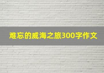 难忘的威海之旅300字作文