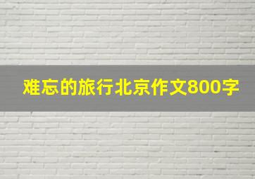 难忘的旅行北京作文800字