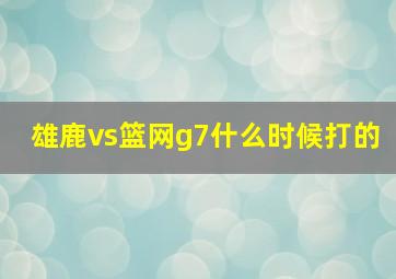 雄鹿vs篮网g7什么时候打的