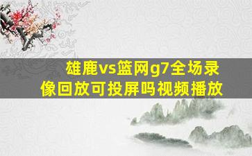 雄鹿vs篮网g7全场录像回放可投屏吗视频播放