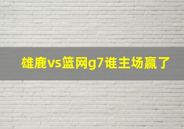 雄鹿vs篮网g7谁主场赢了