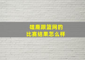 雄鹿跟篮网的比赛结果怎么样