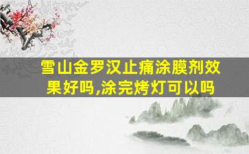 雪山金罗汉止痛涂膜剂效果好吗,涂完烤灯可以吗