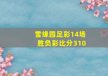 雪缘园足彩14场胜负彩比分310