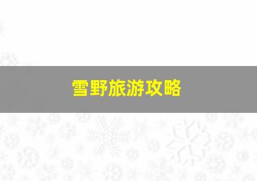 雪野旅游攻略