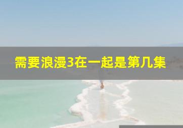 需要浪漫3在一起是第几集