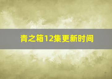 青之箱12集更新时间