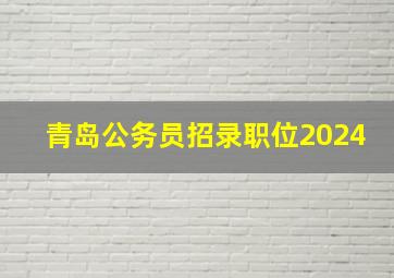 青岛公务员招录职位2024