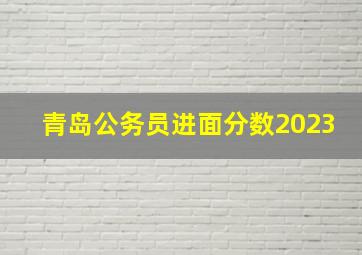 青岛公务员进面分数2023