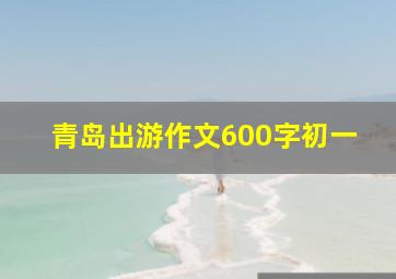 青岛出游作文600字初一