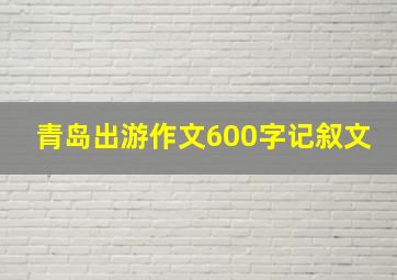 青岛出游作文600字记叙文