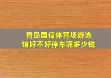 青岛国信体育场游泳馆好不好停车呢多少钱