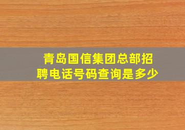 青岛国信集团总部招聘电话号码查询是多少