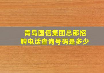 青岛国信集团总部招聘电话查询号码是多少