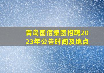 青岛国信集团招聘2023年公告时间及地点