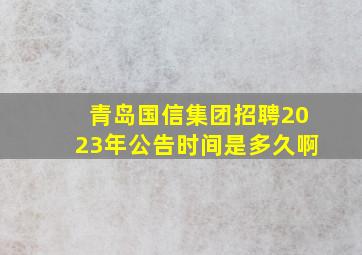 青岛国信集团招聘2023年公告时间是多久啊