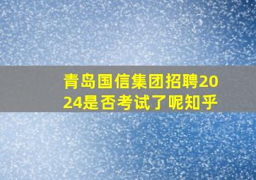 青岛国信集团招聘2024是否考试了呢知乎