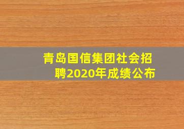 青岛国信集团社会招聘2020年成绩公布