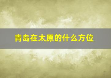 青岛在太原的什么方位