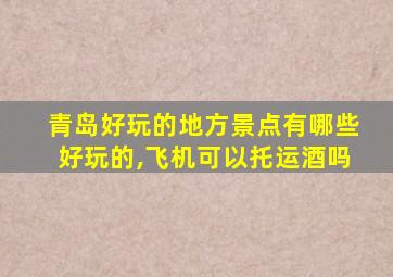 青岛好玩的地方景点有哪些好玩的,飞机可以托运酒吗